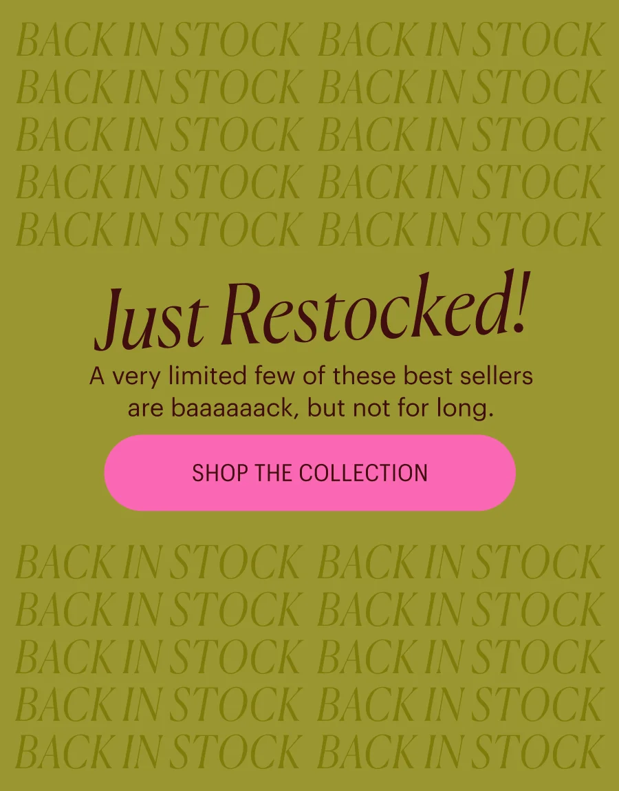 Very Limited Quantities: Back in Stock! Shop The Collection