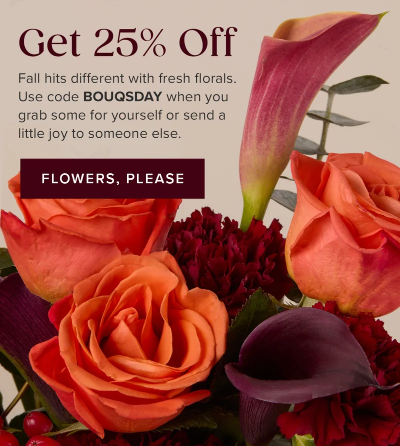 Get 25% Off! Fall hits different with fresh florals. Use code BOUQSDAY when you grab some for yourself or send a little joy to someone else. Flowers, Please.