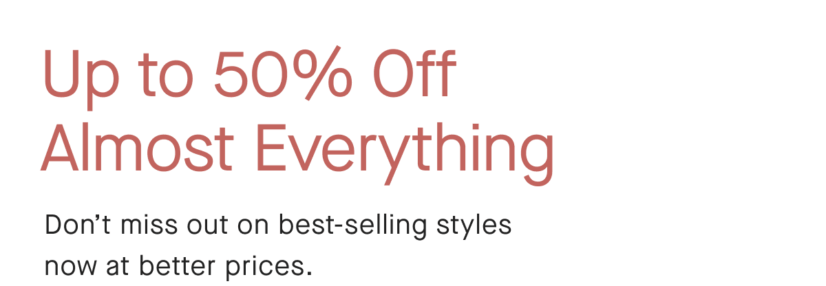 Up to 50% Off Almost Everything Don't miss out on best-selling styles now at better prices.
