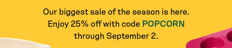 Our biggest sale of the season is here. Enjoy 25% Off with code POPCORN through September 2.