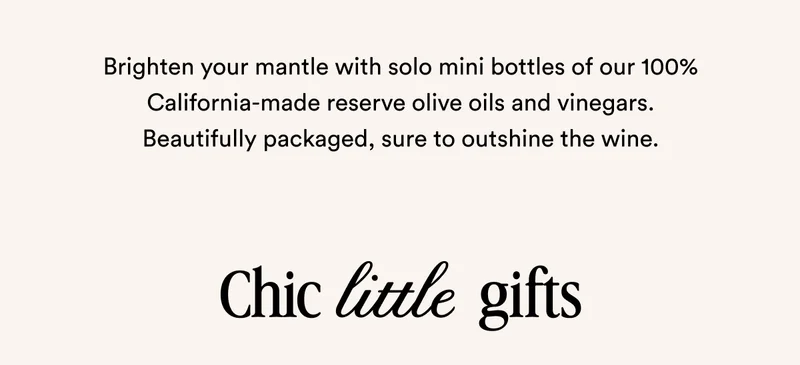 Brighten your mantle with solo mini bottles of our 100% California-made reserve olive oils and vinegars. Beautifully packaged, sure to outshine the wine. Chic little gifts