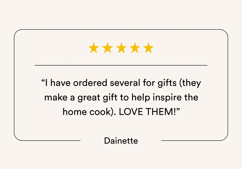 “I have ordered several for gifts (they make a great gift to help inspire the home cook). LOVE THEM!” Dainette