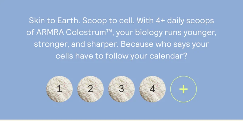 Skin to Earth. Scoop to cell. With 4+ daily scoops of ARMRA Colostrum™, your biology runs younger, stronger, and sharper. Because who says your cells have to follow your calendar?