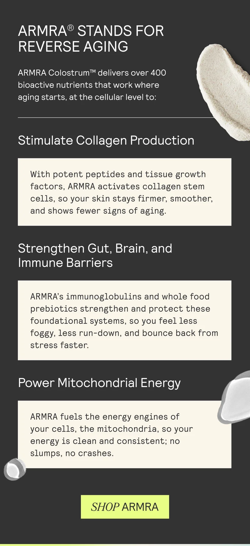 ARMRA® STANDS FOR REVERSE AGING  ARMRA Colostrum™ delivers over 400 bioactive nutrients that work where aging starts, at the cellular level to: