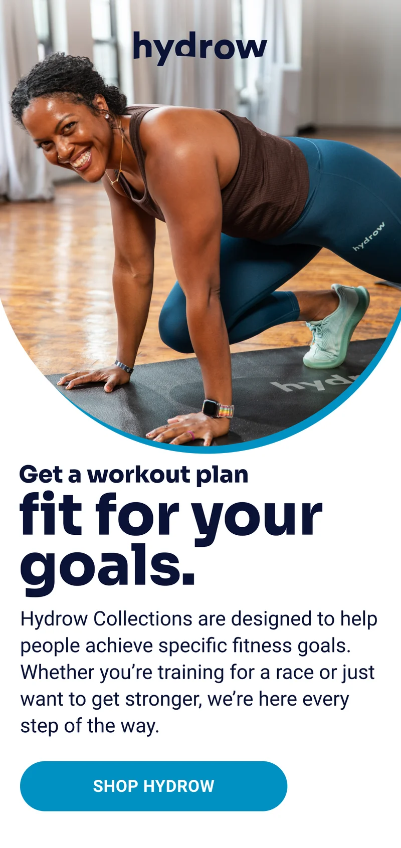 hydrow Get a workout plan fit for your goals. Hydrow Collections are designed to help people achieve specific fitness goals. Whether you're training for a race or just want to get stronger, we're here every step of the way. Shop Hydrow