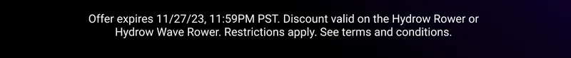 Offer expires 11/27/23, 11:59PM PST. Discount valid on the Hydrow Rower or Hydrow Wave Rower. Restrictions apply. See terms and conditions.