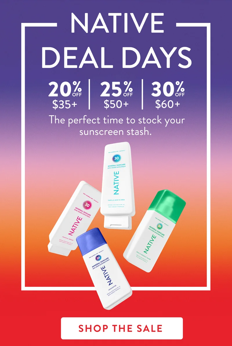 Native. Deal dats. 20% off $35 | 25% off 50+ | 30% off $60+ .  The perfect time to stock your sunscreen stash.  Shop the sale