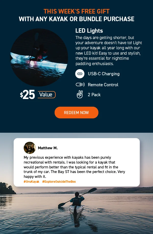 THIS WEEK’S FREE GIFT! Get a FREE set of LED lights with any kayak or kayak bundle purchase. Light up your adventure-all year round.