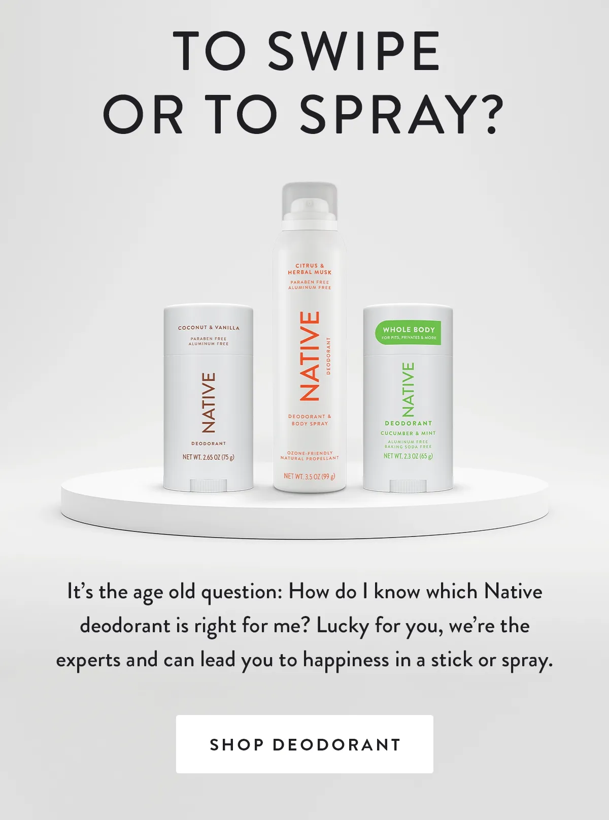 TO SWIPE OR TO SPRAY? | It’s the age old question: How do I know which Native deodorant is right for me? Lucky for you, we’re the experts and can lead you to happiness in a stick or spray. | SHOP DEODORANT