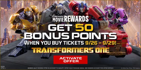 GET 50 BONUS POINTS WHEN YOU BUY TICKETS 9/26 - 9/29! | TRANSFORMERS ONE | ACTIVATE OFFER >