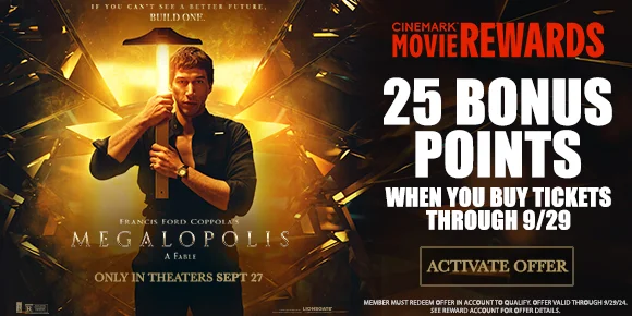 MEGALOPOLIS | 25 BONUS POINTS WHEN YOU BUY TICKETS THROUGH 9/29 | ACTIVATE OFFER >