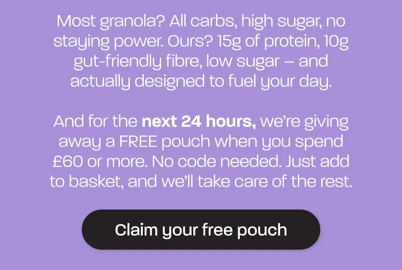 Most granola? All carbs, high sugar, no staying power. Ours? 15g of protein, 10g gut-friendly fibre, low sugar – and actually designed to fuel your day.  And for the **next 24 hours,** we’re giving away a FREE pouch when you spend £60 or more. No code needed. Just add to basket, and we’ll take care of the rest.