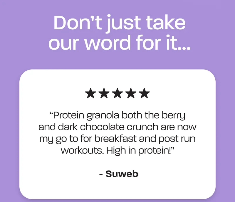 Don't just take our word for it... "Protein granola both the berry and dark chocolate crunch are now my go to for breakfast and post run workouts. High in protein!" - Suweb