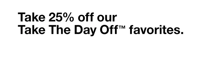 Take 25% off our Take The Day Off TM favorites.