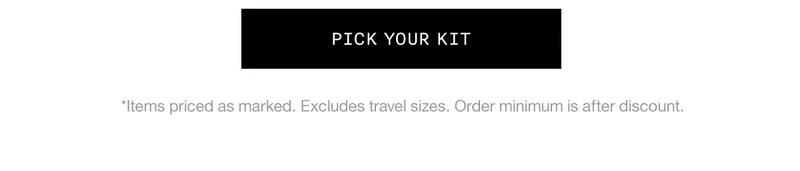 PICK YOUR KIT | *Items priced as marked. Excludes travel sizes. Order minimum is after discount.