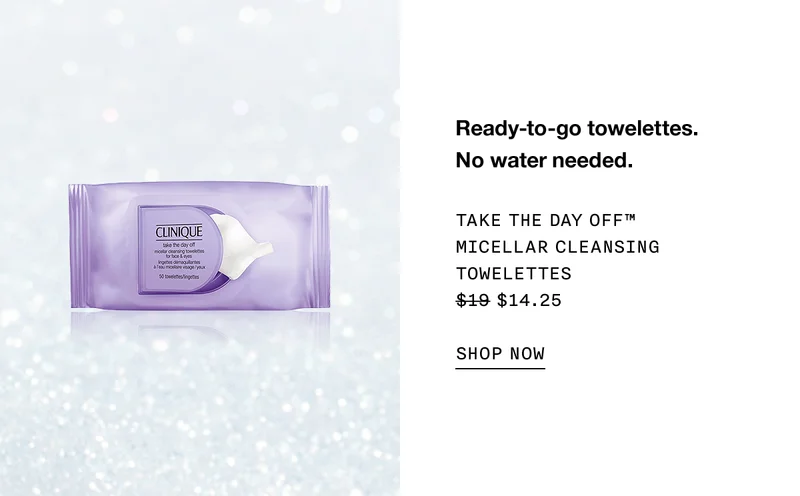 Ready-to-go towelettes. No water needed. TAKE THE DAY OFF TM MICELLAR CLEANSING TOWELETTES $14.25 SHOP NOW