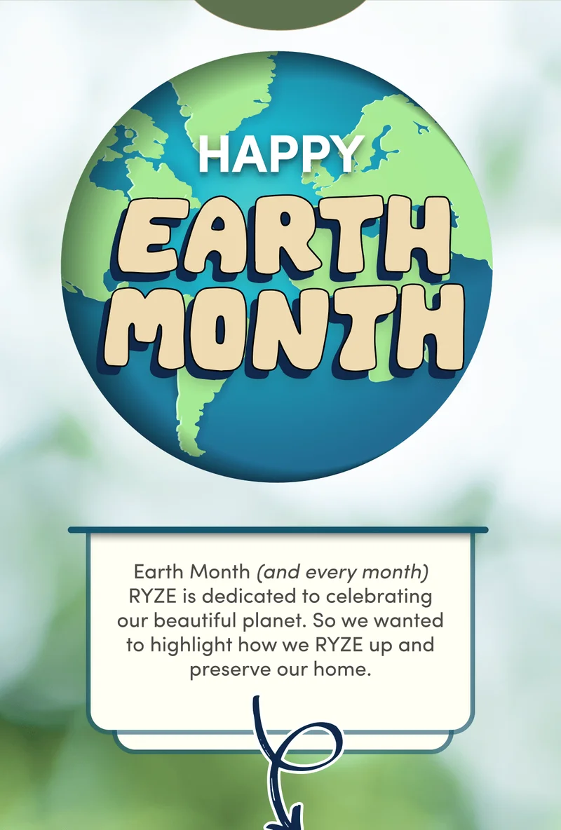 Happy Earth Month | Earth Month (and every month) RYZE is dedicated to celebrating our beautiful planet. So we wanted to highlight how we RYZE up and preserve our home.