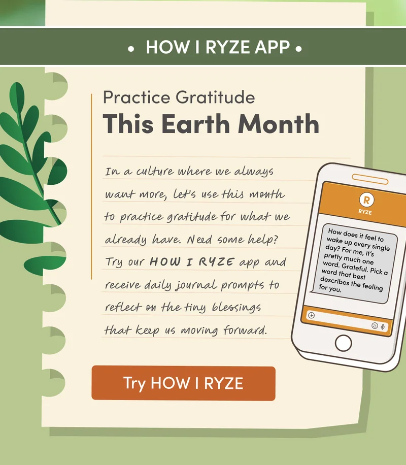 HOW I RYZE App | In a culture where we always want more, let’s use this month to practice gratitude for what we already have. Need some help? Try our HOW I RYZE app and receive daily journal prompts to reflect on the tiny blessings that keep us moving forward. | Try HOW I RYZE