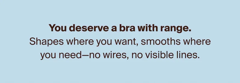 You deserve a bra with range. Shapes where you want, smooths where you need - no wires, no visible lines.