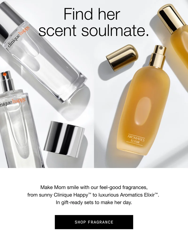 Find her scent soulmate. | Make Mom smile with our feel-good fragrances, from sunny Clinique Happy™ to luxurious Aromatics Elixir™. In gift-ready sets to make her day. | Shop Fragrance