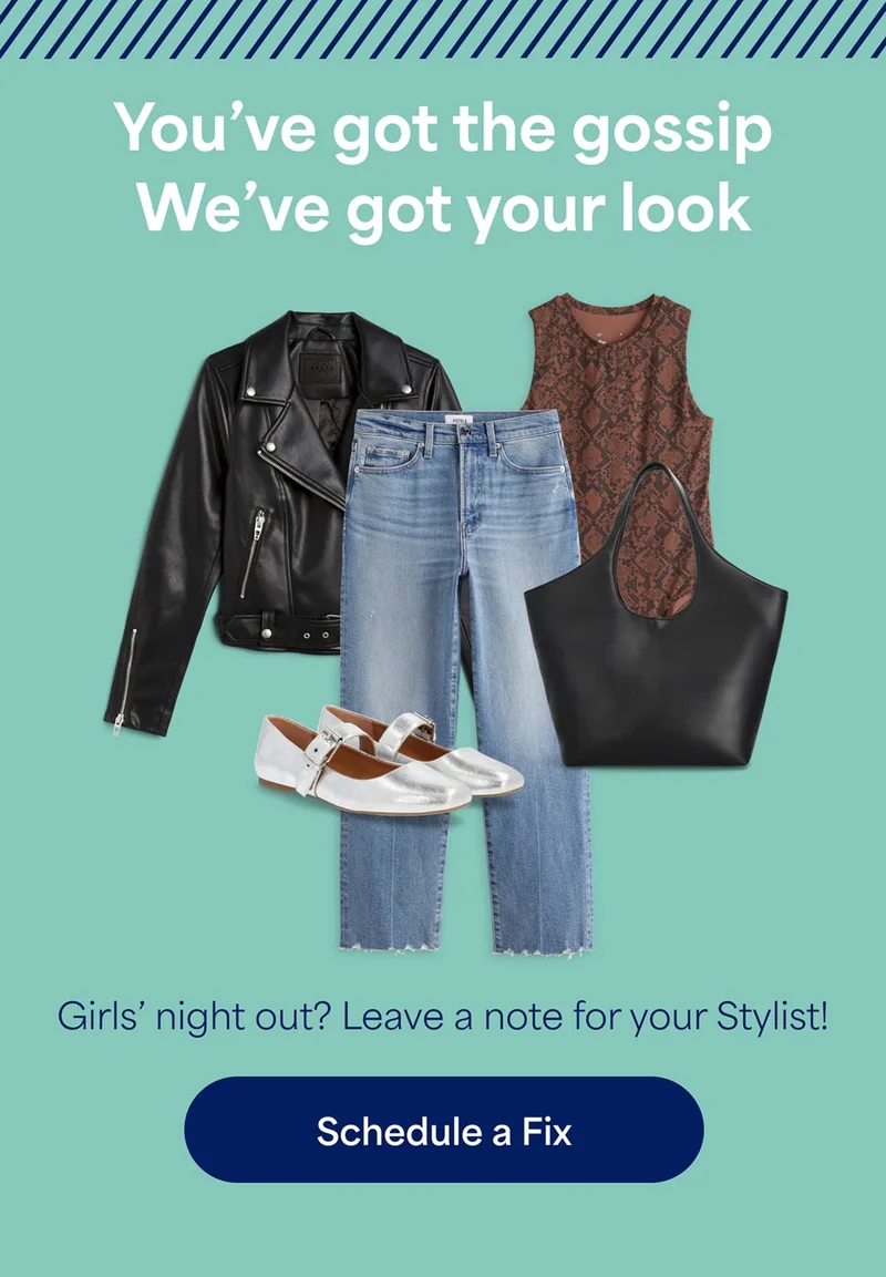 You’ve got the&nbsp;gossip. We’ve&nbsp;got your&nbsp;look. Girls’&nbsp;night&nbsp;out? Leave&nbsp;a note for your&nbsp;Stylist! Schedule&nbsp;a&nbsp;Fix