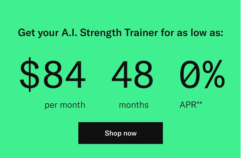 Get your A.I. Strength Trainer for as low as: $84 per month | 48 months | 0% APR**