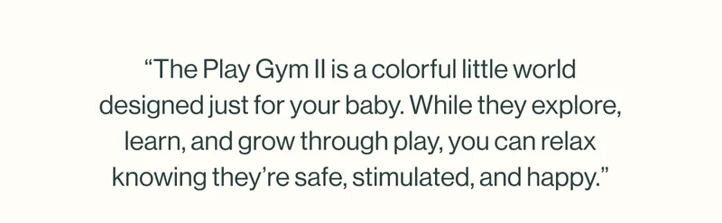 The Play gym II is a colorful little world designed just for your baby .
