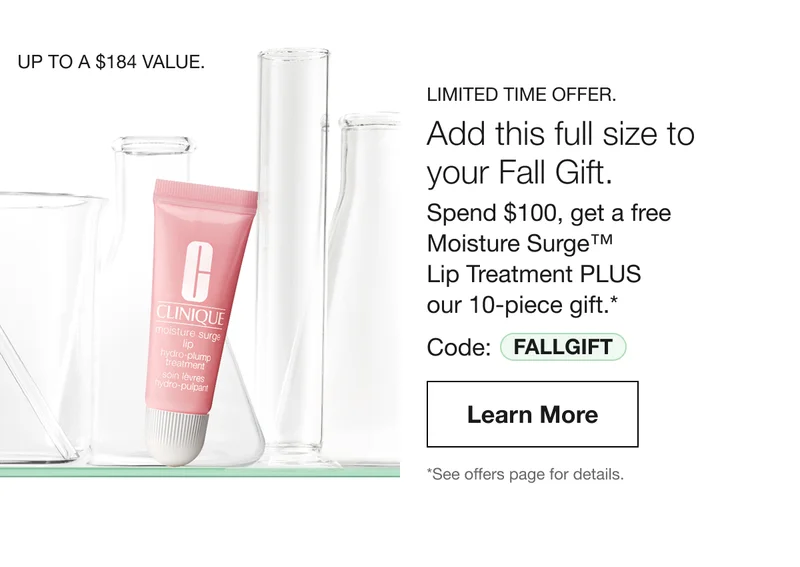 UP TO $184 VALUE. LIMITED TIME OFFER. Add this full size to your Fall Gift. Spend $100, get a free Moisture Surge TM Lip Treatment PLUS our 10-piece gift.* Code: discount code | Learn More | *See offers page for details.