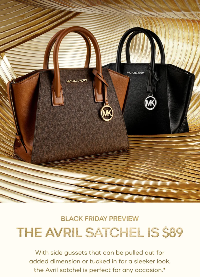 BLACK FRIDAY PREVIEW THE AVRIL SATCHEL IS $89 With side gussets that can be pulled out for added dimension or tucked in for a sleeker look, our Avril satchel is perfect for any occasion.*