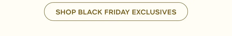 SHOP BLACK FRIDAY EXCLUSIVES