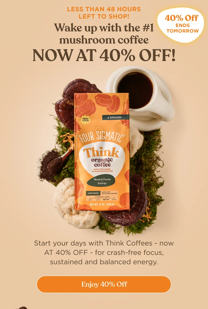 Less than 48 hours left to shop! | Wake up with the #1 mushroom coffee NOW AT 40% OFF! | 40% Off Ends Tomorrow | Start your days with Think Coffees - now AT 40% OFF - for crash-free focus, sustained and balanced energy. | Enjoy 40% Off