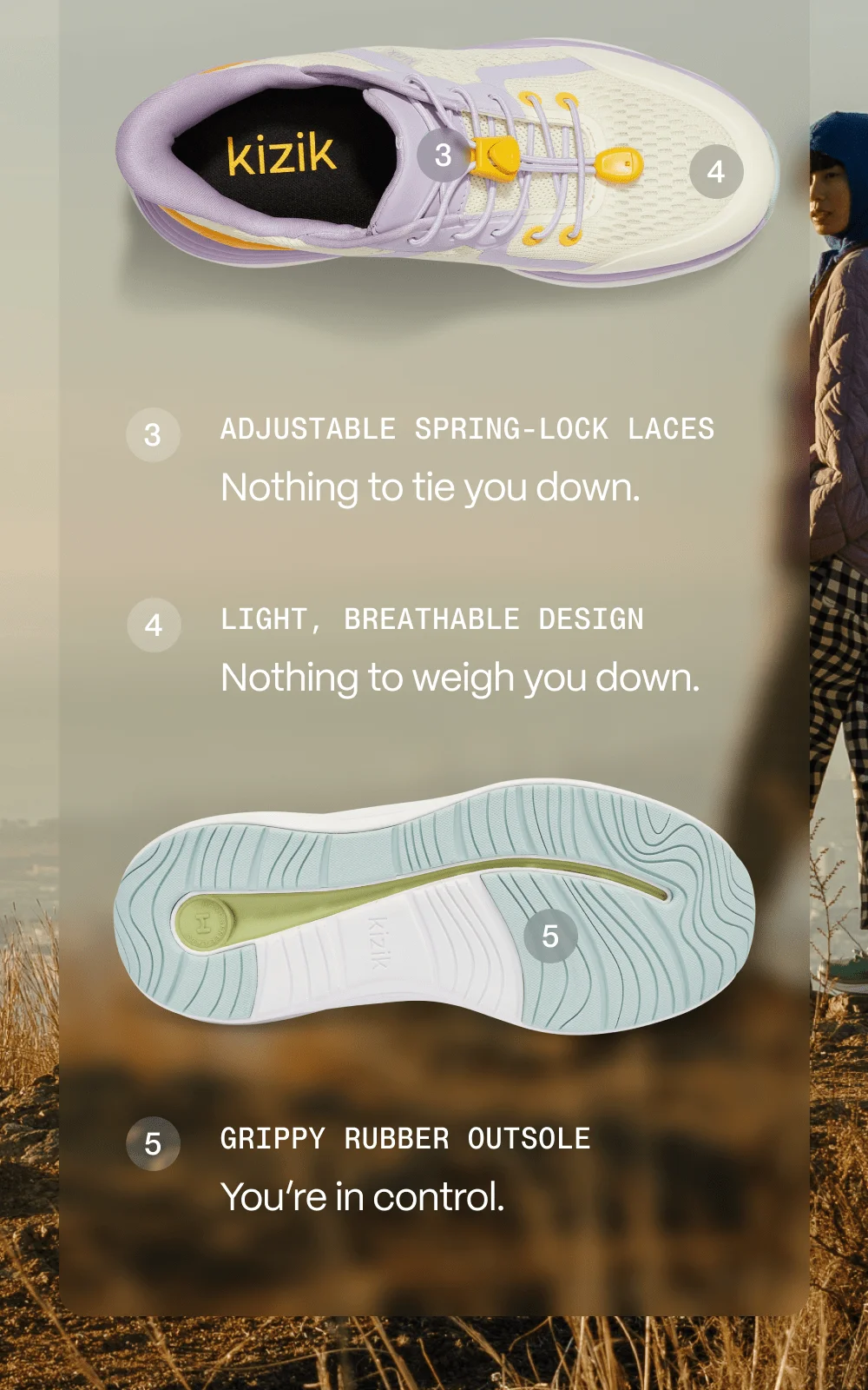 3. Adjustable spring-lock laces. Nothing to tie you down. 4. Light, breathable design. Nothing to weigh you down. 5. Grippy rubber outsole. You're in control.