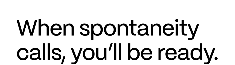 When spontaneity calls, you'll be ready.
