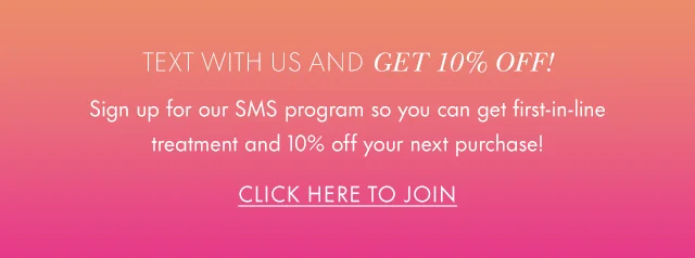 Text with us and GET 10% OFF! Sign up for our SMS program so you can get first-in-line treatment and 10% off your next purchase! Click Here to Join.