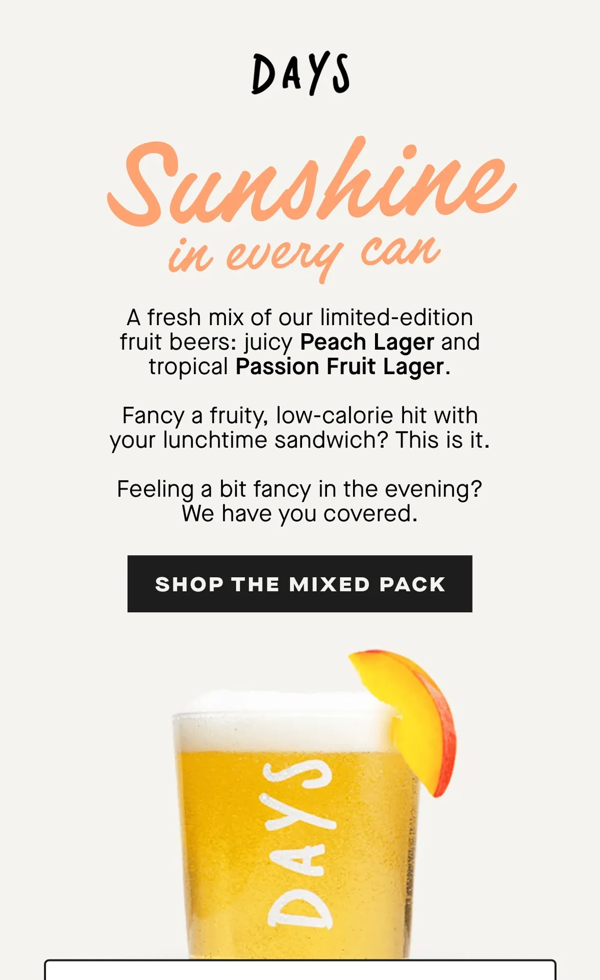 Peach Lager  Juicy, crisp and perfectly balanced. Real peach flavour layered over a clean lager finish – refreshing without being sweet.  Passion Fruit Lager  Bright, tropical and vibrant. A bold hit of passion fruit lifted by our crisp 0.0% lager base.  Together, they’re the ultimate fruit-forward combo.