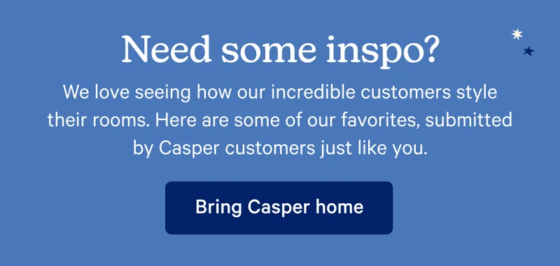 Need some inspo? We love seeing how our incredible customers style their rooms. Here are some of our favorites, submitted by Casper customers just like you.