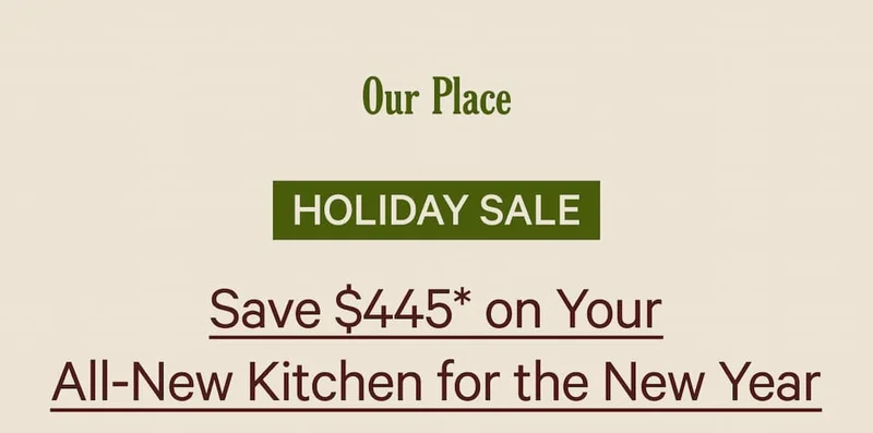 Our Place  HOLIDAY SALE  Save $445* on the an All-New Kitchen for the New Year