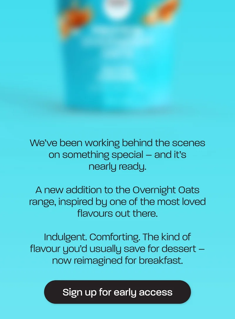 We’ve been working behind the scenes on something special – and it’s nearly ready.  A new addition to the Overnight Oats range, inspired by one of the most loved flavours out there.  Indulgent. Comforting. The kind of flavour you’d usually save for dessert – now reimagined for breakfast.