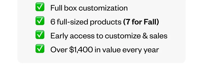 Full box customization | 6 full-sized products (7 for Fall) | Early access to customize & sales | Over $1,400 in value every year