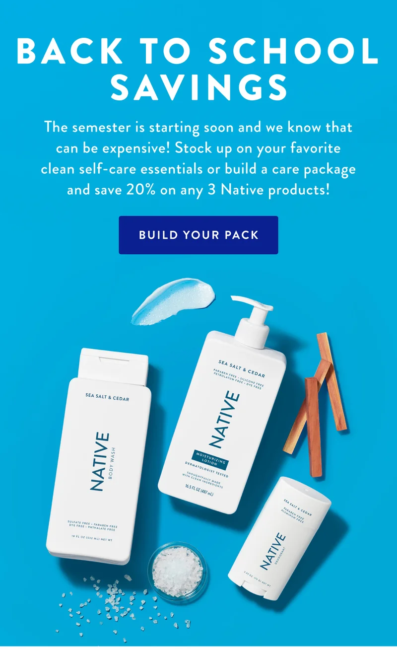 BACK TO SCHOOL SAVINGS | The semester is starting soon and we know that can be expensive! Stock up on your favorite clean self-care essentials or build a care package and save 20% on any 3 Native products! | BUILD YOUR PACK