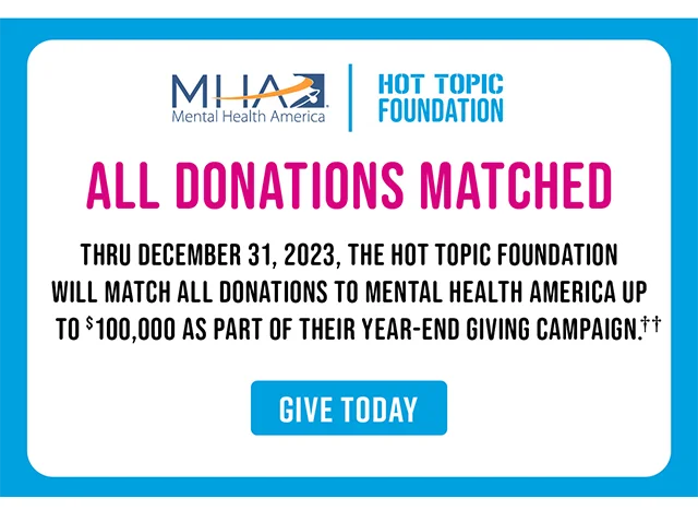 All Donations Matched Thru December 31, 2023, The Hot Topic Foundation Will Match All Donations To Mental Health America Up To $100,000 As Part Of Their Year-End Giving Campaign. Give Today