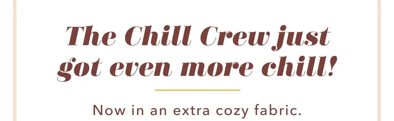 The Chill Crew just got even more chill! Now in an extra cozy fabric.