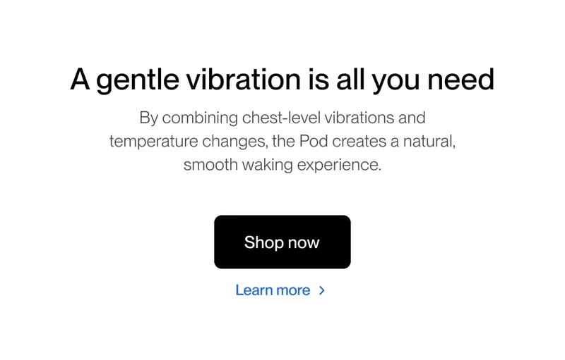 A gentle vibration is all you need By combining chest-level vibrations and temperature changes, the Pod creates a natural, smooth waking experience.
