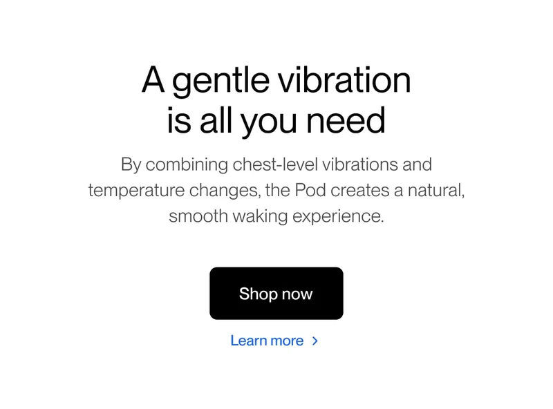 A gentle vibration is all you need By combining chest-level vibrations and temperature changes, the Pod creates a natural, smooth waking experience.