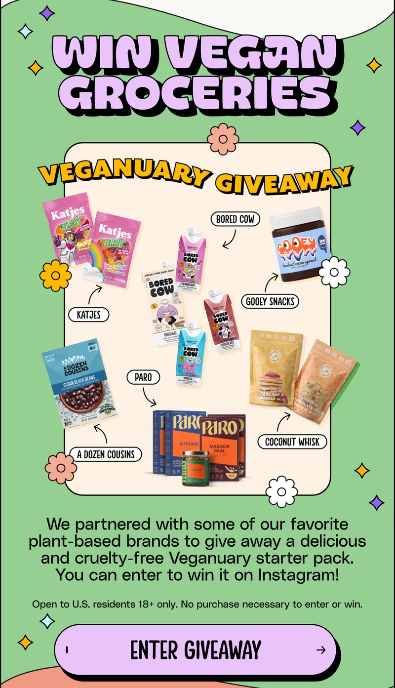 Win vegan groceries. We partnered with some of our favorite plant-based brands to give away a delicious and cruelty-free Veganuary starter pack. You can enter to win it on Instagram! Must live in the United States to be eligible. Enter giveaway.