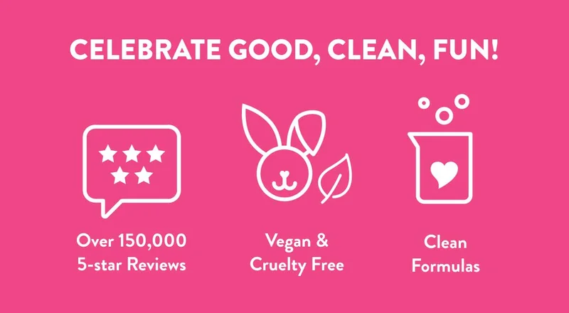 CELEBRATE GOOD, CLEAN, FUN! Over 150,000 5-star Reviews Vegan & Cruelty Free Clean Formulas