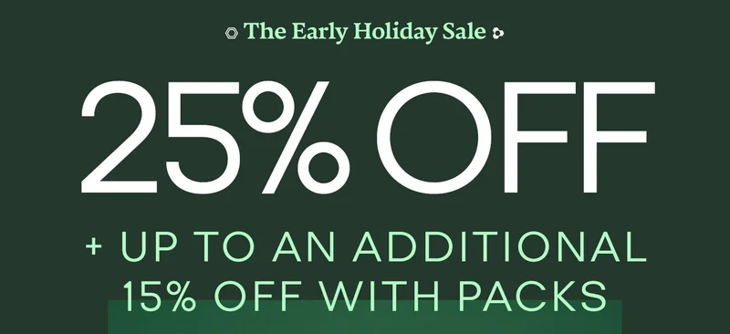 The Early Holiday Sale | 25% OFF + UP TO AN ADDITIONAL 15% OFF WITH PACKS