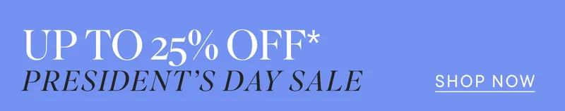 Up to 25% off*. President's Day Sale. SHOP NOW