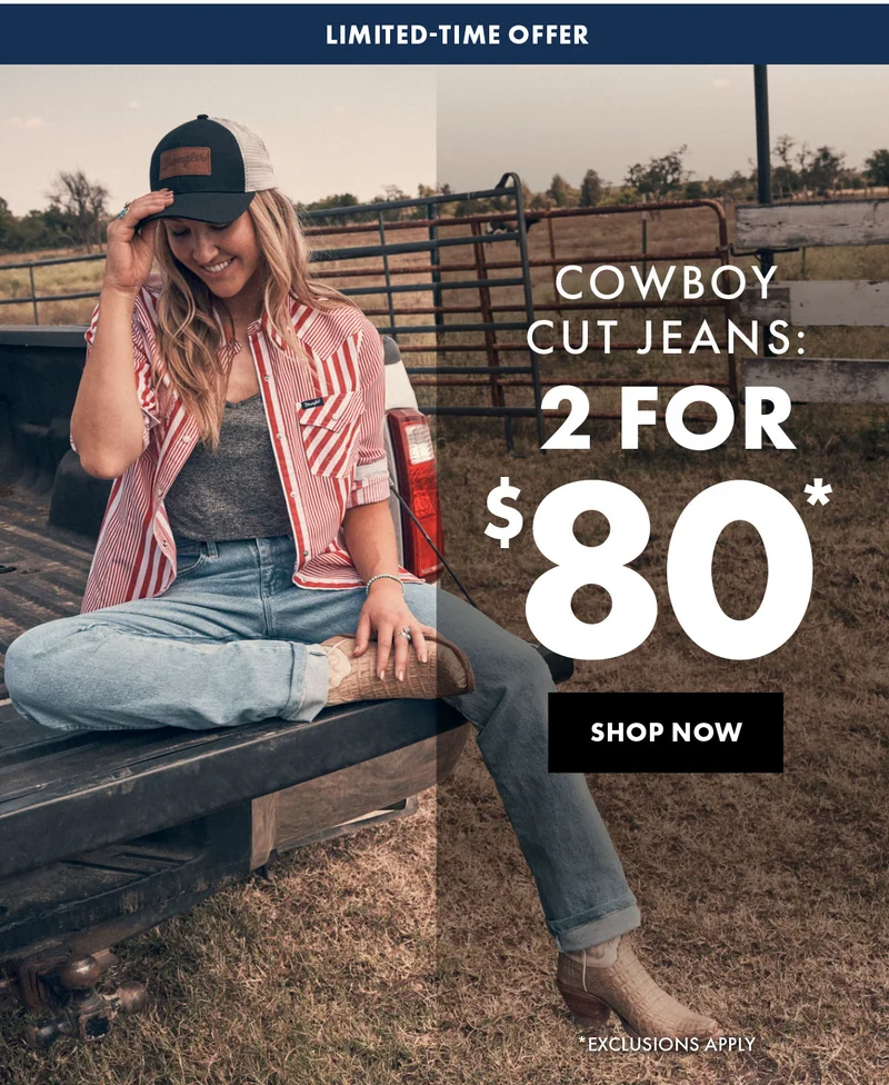 Limited Time Offer Cowboy Cut Jeans: 2 For $80* Shop Now *Exclusions Apply