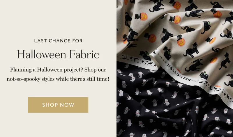 Last Chance for Halloween Fabric Planning a Halloween project? Shop our not-so-spooky styles while there’s still time!